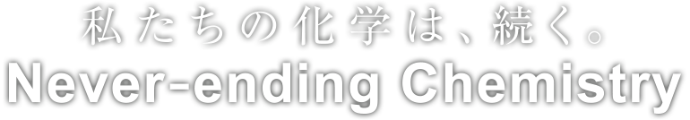 私たちの化学は、続く。Never-ending Chemistry